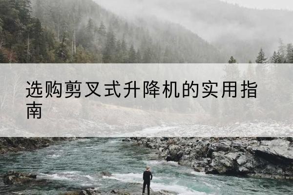 镇平剪叉式升降机怎么选-选购剪叉式升降机的实用指南