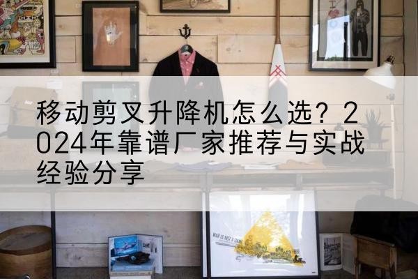 镇平升降平台厂家推荐-移动剪叉升降机怎么选？2024年靠谱厂家推荐与实战经验分享