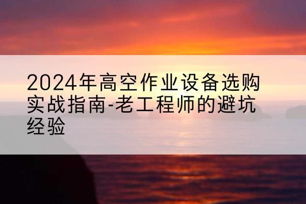 镇平高空作业升降机厂家推荐-2024年高空作业设备选购实战指南-老工程师的避坑经验