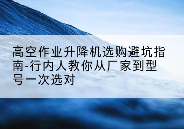 镇平升降平台厂家-高空作业升降机选购避坑指南-行内人教你从厂家到型号一次选对
