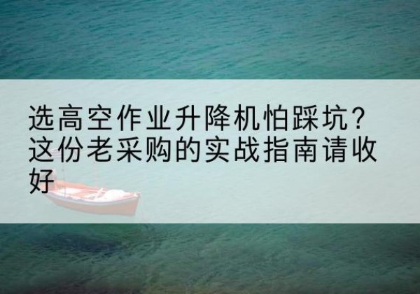 镇平高空作业升降机厂家推荐-选高空作业升降机怕踩坑？这份老采购的实战指南请收好