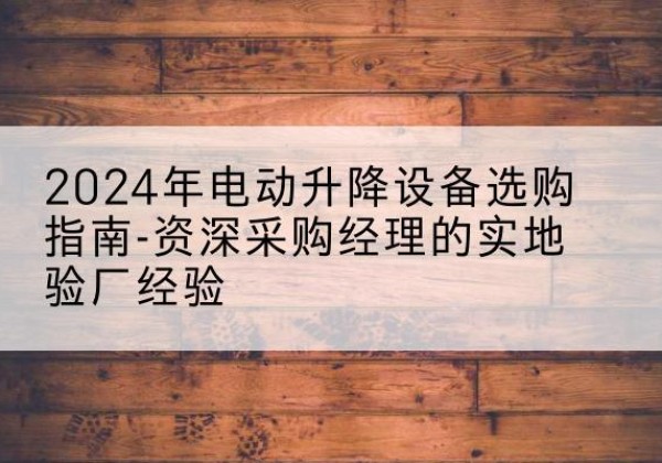 镇平电动剪叉升降平台厂家-2024年电动升降设备选购指南-资深采购经理的实地验厂经验