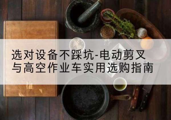 镇平电动剪叉升降平台怎么选-选对设备不踩坑-电动剪叉与高空作业车实用选购指南