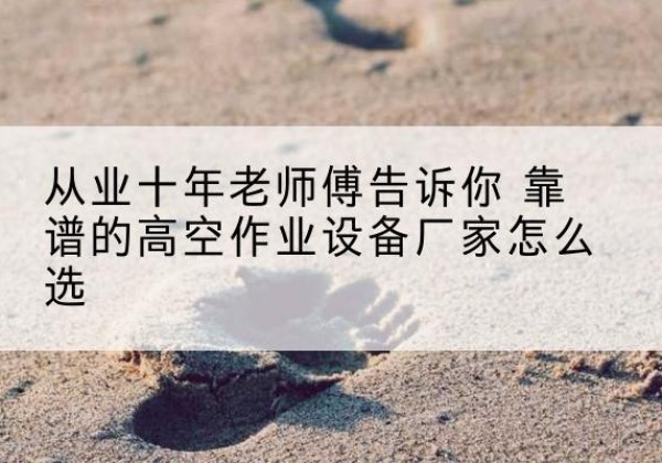 镇平高空作业升降机厂家推荐-从业十年老师傅告诉你 靠谱的高空作业设备厂家怎么选