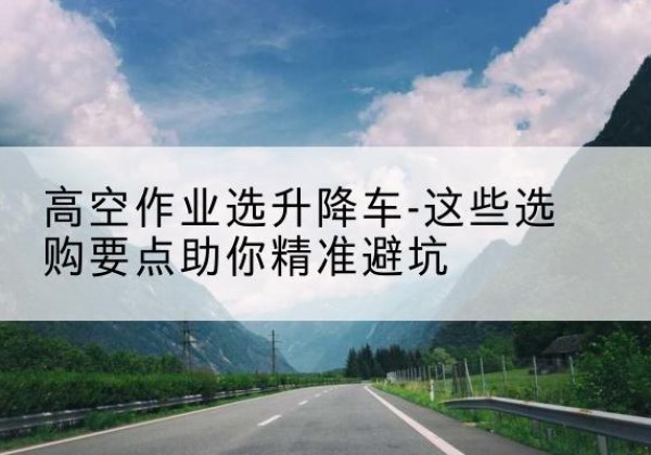 镇平升降车厂家-高空作业选升降车-这些选购要点助你*避坑