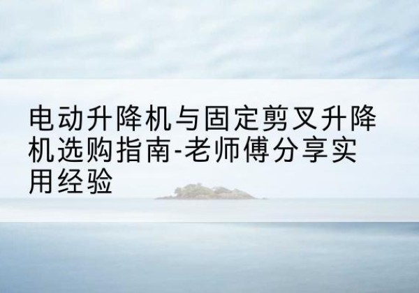 镇平电动升降机怎么选-电动升降机与固定剪叉升降机选购指南-老师傅分享实用经验