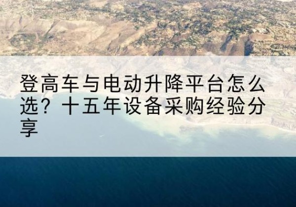 镇平登高车厂家厂家-登高车与电动升降平台怎么选？十五年设备采购经验分享