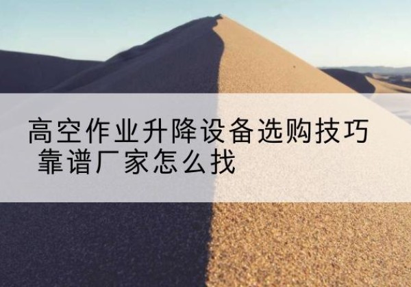 镇平电动升降平台厂家推荐-高空作业升降设备选购技巧 靠谱厂家怎么找