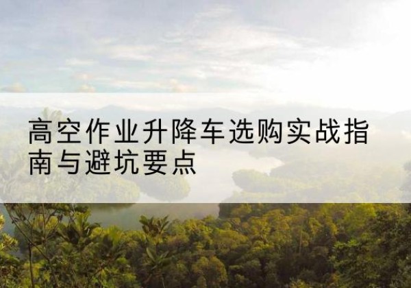 镇平升降车怎么选-高空作业升降车选购实战指南与避坑要点