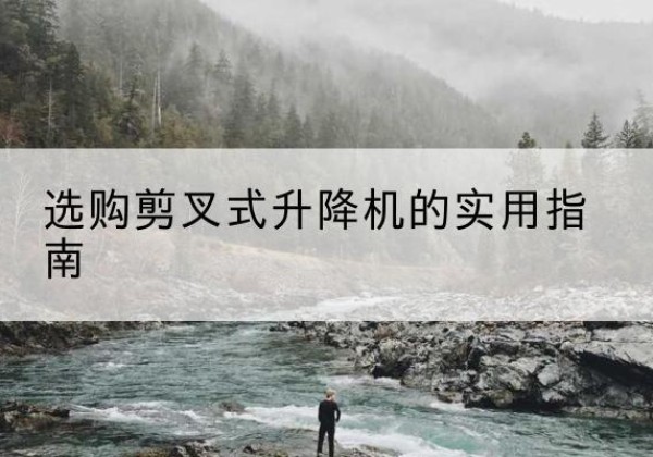 镇平剪叉式升降机怎么选-选购剪叉式升降机的实用指南