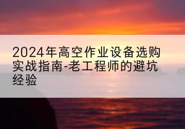 镇平高空作业升降机厂家推荐-2024年高空作业设备选购实战指南-老工程师的避坑经验