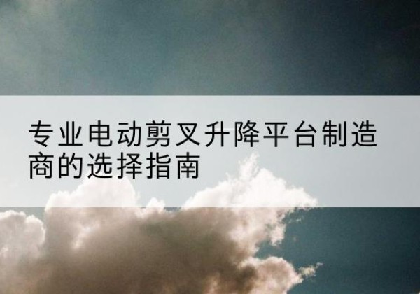 镇平电动剪叉升降平台厂家-专业电动剪叉升降平台制造商的选择指南
