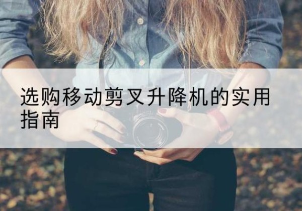 镇平移动剪叉升降机怎么选-选购移动剪叉升降机的实用指南