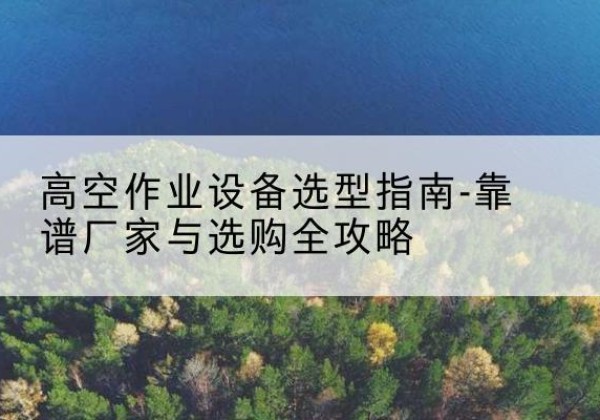 镇平升降车厂家-高空作业设备选型指南-靠谱厂家与选购全攻略