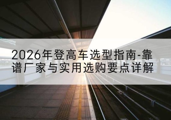 镇平登高车厂家推荐-2026年登高车选型指南-靠谱厂家与实用选购要点详解